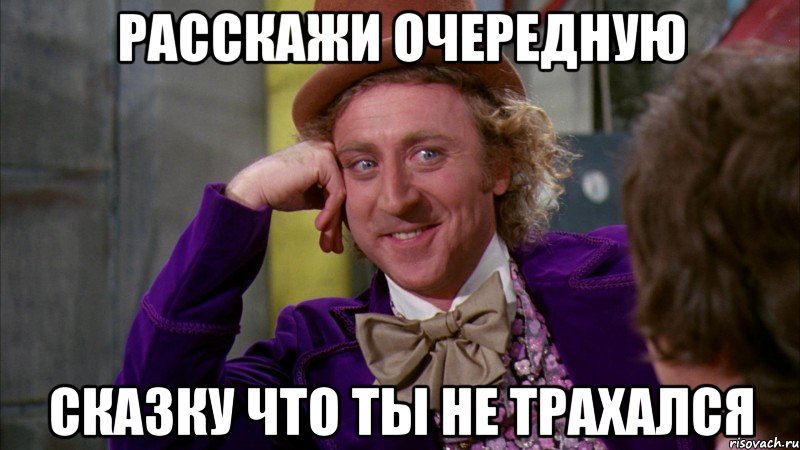 Расскажи очередную сказку что ты не трахался, Мем Ну давай расскажи (Вилли Вонка)