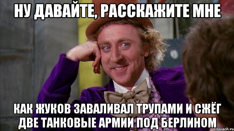 НУ ДАВАЙТЕ, РАССКАЖИТЕ МНЕ КАК ЖУКОВ ЗАВАЛИВАЛ ТРУПАМИ И СЖЁГ ДВЕ ТАНКОВЫЕ АРМИИ ПОД БЕРЛИНОМ, Мем Ну давай расскажи (Вилли Вонка)