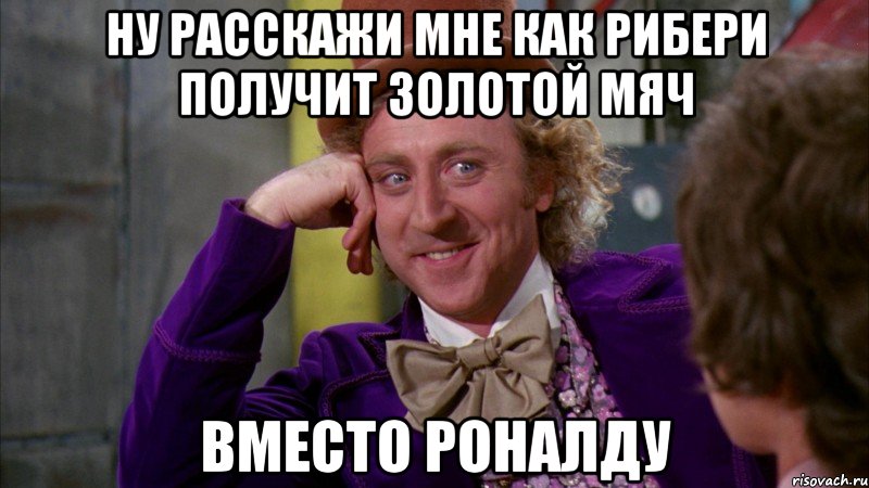 Ну расскажи мне как Рибери получит золотой мяч вместо Роналду, Мем Ну давай расскажи (Вилли Вонка)