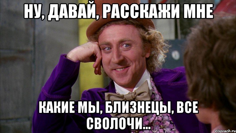 Ну, давай, расскажи мне Какие мы, близнецы, все сволочи..., Мем Ну давай расскажи (Вилли Вонка)