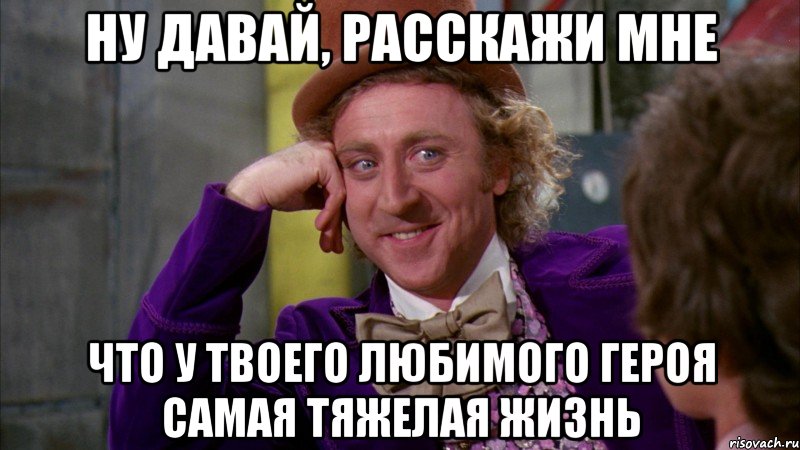 Ну давай, расскажи мне Что у твоего любимого героя самая тяжелая жизнь, Мем Ну давай расскажи (Вилли Вонка)