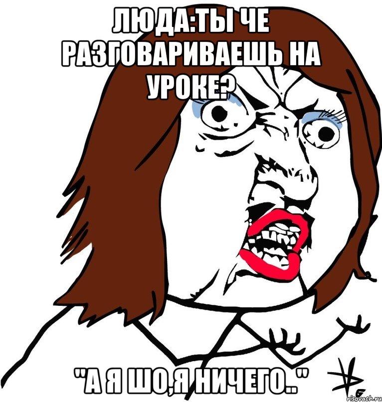 Люда:ты че разговариваешь на уроке? "А я шо,я ничего..", Мем Ну почему (девушка)