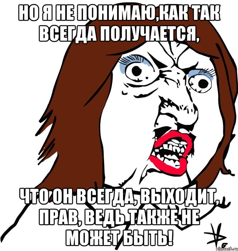 но я не понимаю,как так всегда получается, что он всегда, выходит, прав, ведь также не может быть!, Мем Ну почему (девушка)