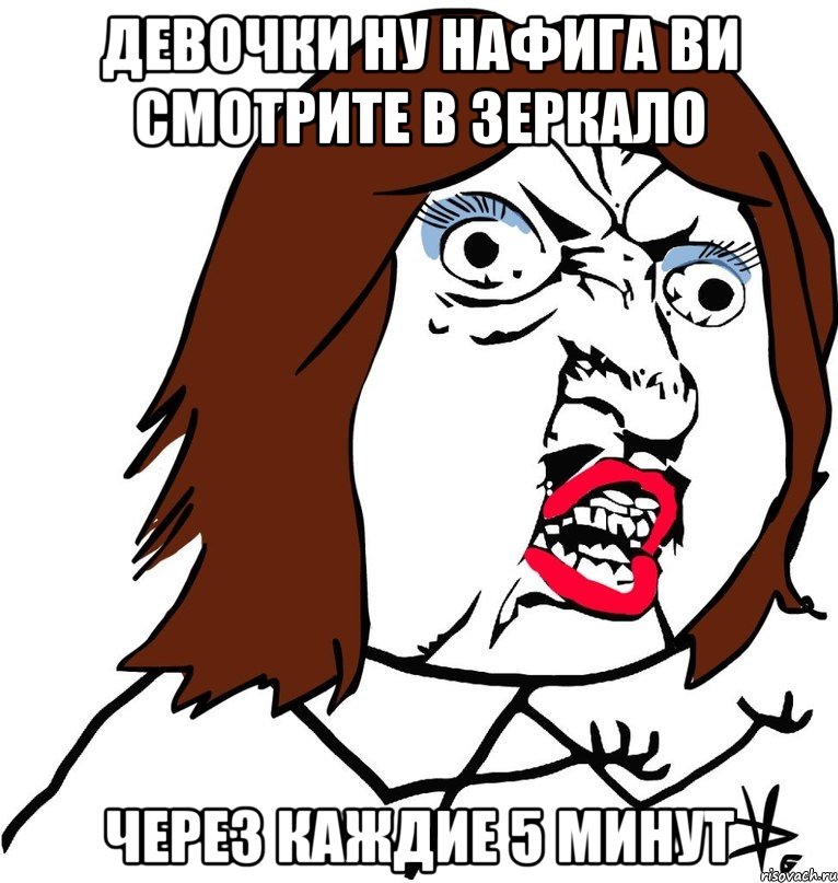 Девочки ну нафига ви смотрите в ЗЕРКАЛО через каждие 5 минут, Мем Ну почему (девушка)