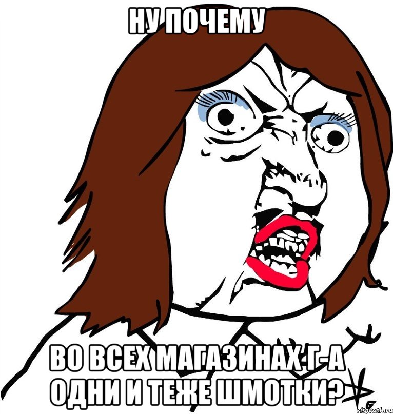 Ну почему во всех магазинах Г-А одни и теже шмотки?, Мем Ну почему (девушка)