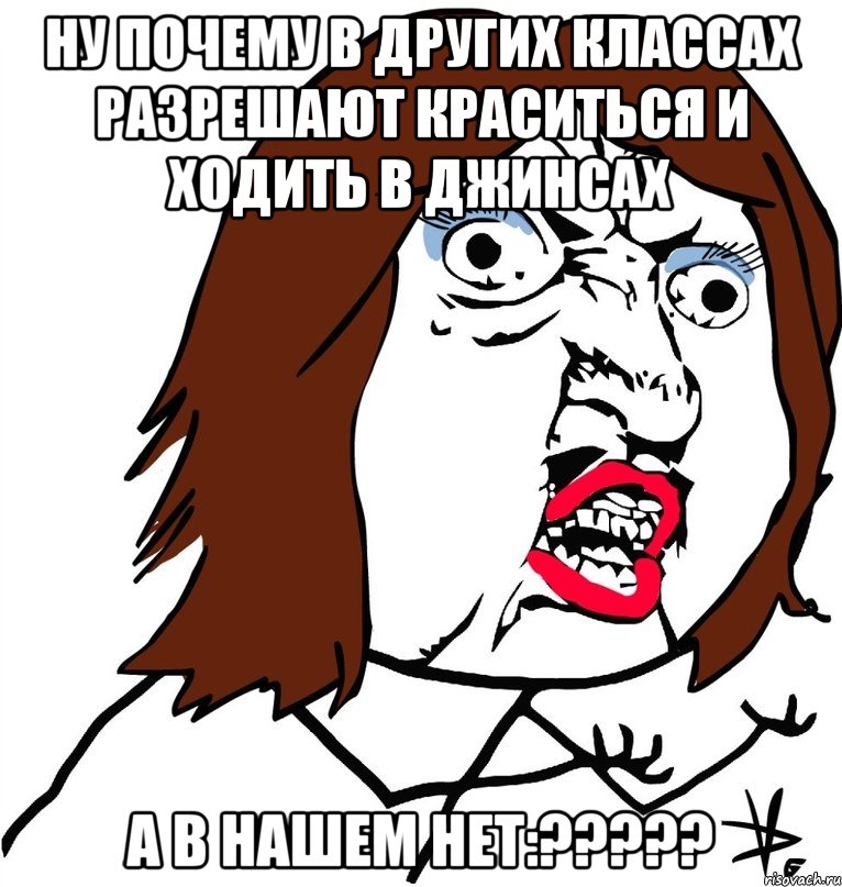 ну почему в других классах разрешают краситься и ходить в джинсах а в нашем нет:?????, Мем Ну почему (девушка)