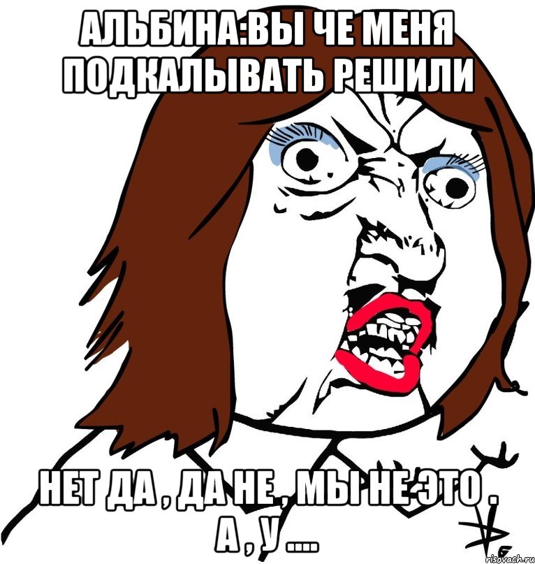 Альбина:Вы че меня подкалывать решили Нет да , Да не , мы не это . а , у ...., Мем Ну почему (девушка)