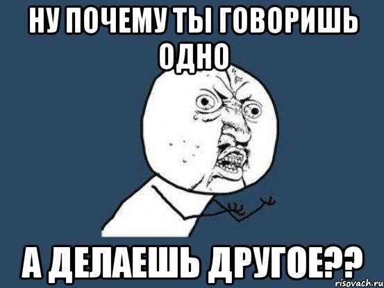 1 можно сказать. Говорит одно а делает другое. Люди которые говорят одно а делают другое. Ты зачем такое говоришь. Говорить одно а делать.