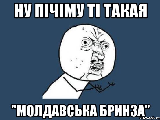 ну пічіму ті такая "молдавська бринза", Мем Ну почему