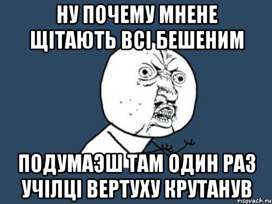 ну ПОЧЕМУ МНЕНЕ ЩІТАЮТЬ ВСІ бешеним Подумаэш там один раз учілці вертуху крутанув, Мем Ну почему