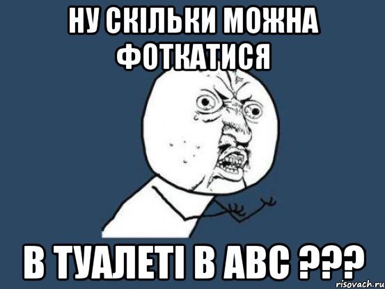 Ну скільки можна фоткатися в туалеті в АВС ???, Мем Ну почему