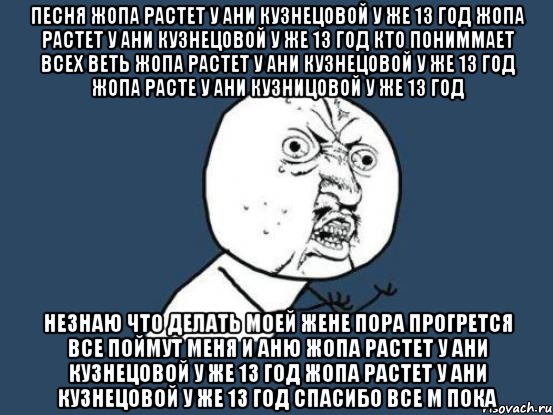 ПЕСНЯ ЖОПА РАСТЕТ У АНИ КУЗНЕЦОВОЙ У ЖЕ 13 ГОД ЖОПА РАСТЕТ У АНИ КУЗНЕЦОВОЙ У ЖЕ 13 ГОД КТО ПОНИММАЕТ ВСЕХ ВЕТЬ ЖОПА РАСТЕТ У АНИ КУЗНЕЦОВОЙ У ЖЕ 13 ГОД ЖОПА РАСТЕ У АНИ КУЗНИЦОВОЙ У ЖЕ 13 ГОД НЕЗНАЮ ЧТО ДЕЛАТЬ МОЕЙ ЖЕНЕ ПОРА ПРОГРЕТСЯ ВСЕ ПОЙМУТ МЕНЯ И АНЮ ЖОПА РАСТЕТ У АНИ КУЗНЕЦОВОЙ У ЖЕ 13 ГОД ЖОПА РАСТЕТ У АНИ КУЗНЕЦОВОЙ У ЖЕ 13 ГОД СПАСИБО ВСЕ М ПОКА, Мем Ну почему