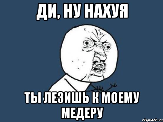 Ди, ну нахуя ты лезишь к моему Медеру, Мем Ну почему