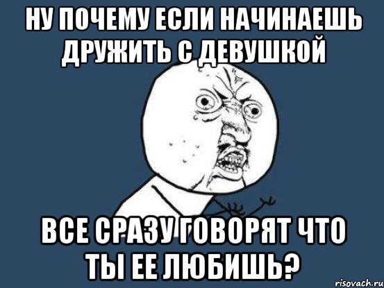 Ну почему если начинаешь дружить с девушкой все сразу говорят что ты ее любишь?, Мем Ну почему