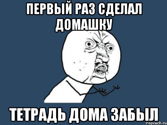 Первый раз сделал домашку Тетрадь дома забыл, Мем Ну почему