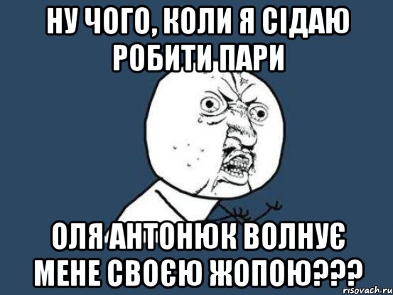 ну чого, коли я сідаю робити пари Оля Антонюк волнує мене своєю жопою???, Мем Ну почему