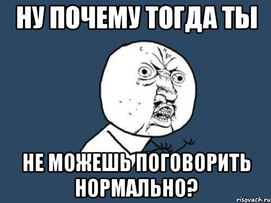 Ну почему тогда ты не можешь поговорить нормально?, Мем Ну почему