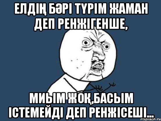 Елдің бәрі түрім жаман деп ренжігенше, миым жоқ,басым істемейді деп ренжісеші..., Мем Ну почему