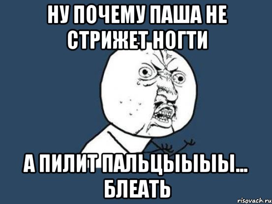 Ну почему ПАША не стрижет ногти А пилит ПАЛЬЦЫЫЫЫ... Блеать, Мем Ну почему