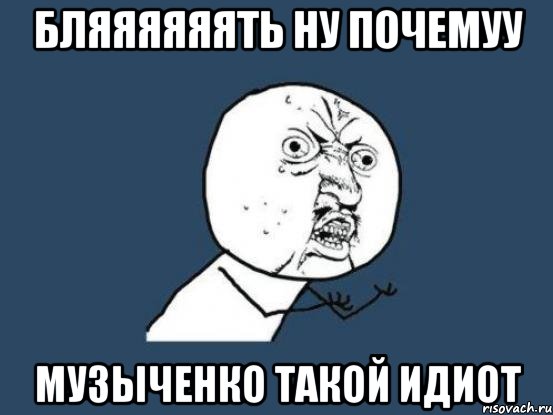 Бляяяяяять ну почемуу Музыченко такой идиот, Мем Ну почему