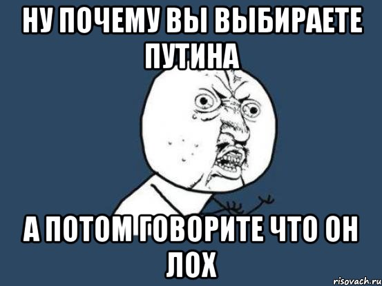 ну почему вы выбираете путина а потом говорите что он лох, Мем Ну почему