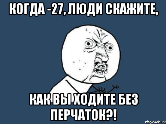 когда -27, люди скажите, как вы ходите без перчаток?!, Мем Ну почему