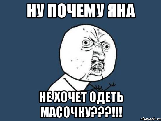 НУ ПОЧЕМУ ЯНА НЕ ХОЧЕТ ОДЕТЬ МАСОЧКУ???!!!, Мем Ну почему