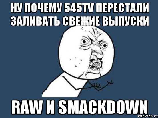 Ну почему 545tv перестали заливать свежие выпуски raw и smackdown, Мем Ну почему