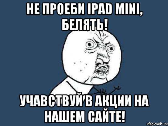 Не Проеби IPad mini, Белять! Учавствуй в акции на нашем сайте!, Мем Ну почему