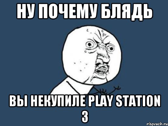 ну почему блядь вы некупиле play station 3, Мем Ну почему