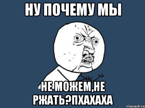 Ну почему мы Не можем,не ржать?пхахаха, Мем Ну почему