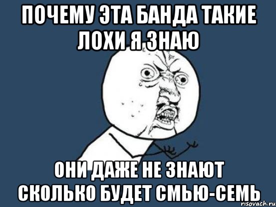 почему эта банда такие лохи я знаю они даже не знают сколько будет смью-семь, Мем Ну почему