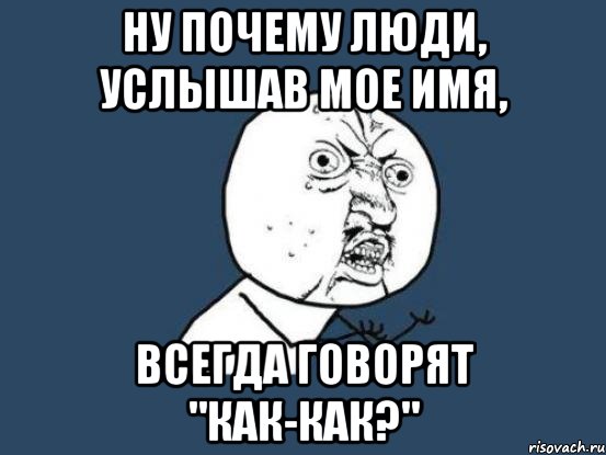 Ну почему люди, услышав мое имя, Всегда говорят "как-как?", Мем Ну почему