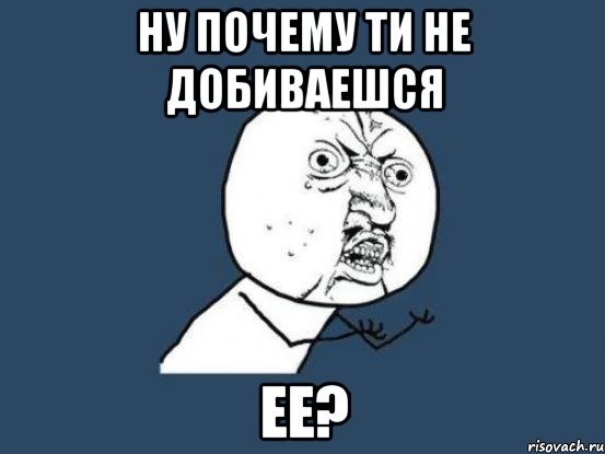 Ну почему ти не добиваешся ее?, Мем Ну почему