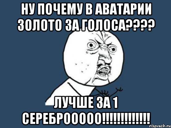 Ну почему в аватарии золото за голоса???? Лучше за 1 сереброоооо!!!!!!!!!!!!!, Мем Ну почему