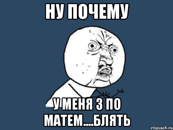 ну почему у меня 3 по матем....блять, Мем Ну почему