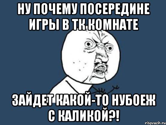 ну почему посередине игры в тк комнате зайдет какой-то нубоеж с каликой?!, Мем Ну почему