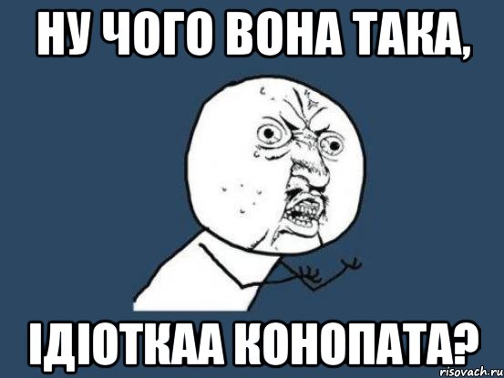 ну чого вона така, ідіоткаа конопата?, Мем Ну почему