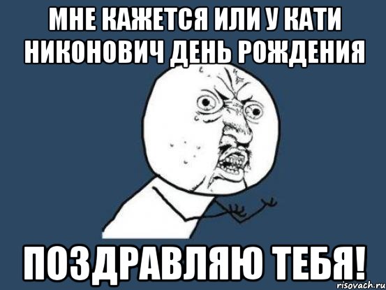 мне кажется или у Кати Никонович день рождения поздравляю тебя!, Мем Ну почему