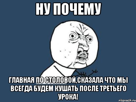 Ну почему Главная по столовой,сказала что мы всегда будем кушать после третьего урока!, Мем Ну почему