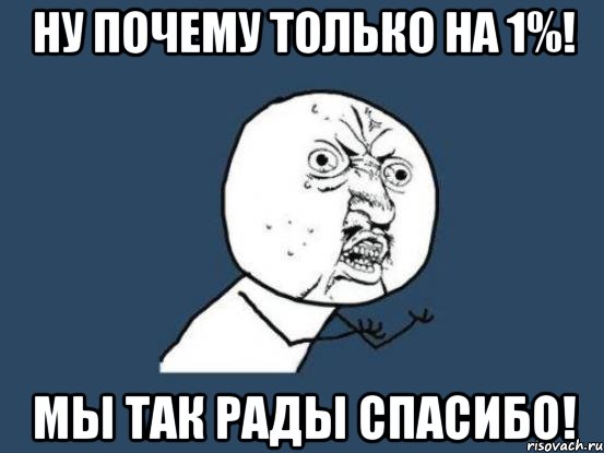 НУ ПОЧЕМУ ТОЛЬКО НА 1%! МЫ ТАК РАДЫ СПАСИБО!, Мем Ну почему