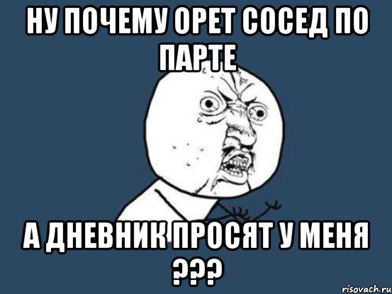 ну почему орет сосед по парте а дневник просят у меня ???, Мем Ну почему