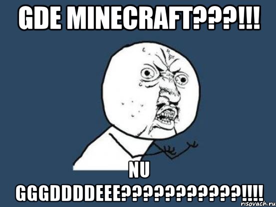 gde minecraft???!!! nu GGGDDDDEEE???????????!!!!, Мем Ну почему