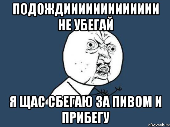 ПОДОЖДИИИИИИИИИИИИИ НЕ УБЕГАЙ Я ЩАС СБЕГАЮ ЗА ПИВОМ И ПРИБЕГУ, Мем Ну почему