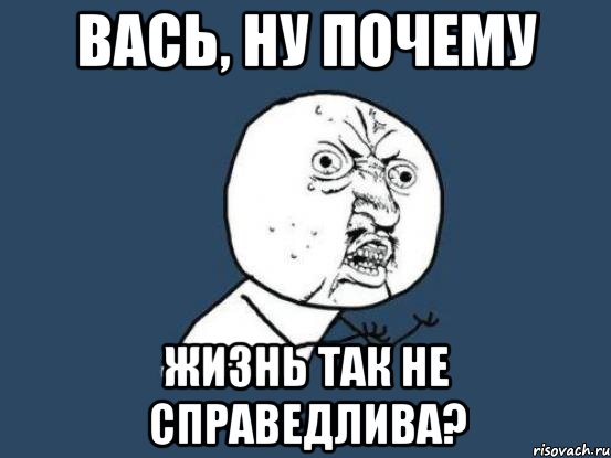 Вась, ну почему Жизнь так не справедлива?, Мем Ну почему