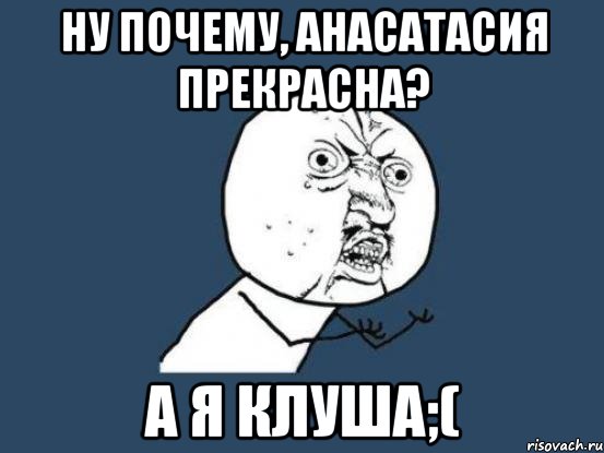 Ну почему, Анасатасия прекрасна? А я клуша;(, Мем Ну почему