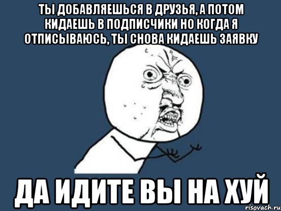 ТЫ ДОБАВЛЯЕШЬСЯ В ДРУЗЬЯ, А ПОТОМ КИДАЕШЬ В ПОДПИСЧИКИ НО КОГДА Я ОТПИСЫВАЮСЬ, ТЫ СНОВА КИДАЕШЬ ЗАЯВКУ ДА ИДИТЕ ВЫ НА ХУЙ, Мем Ну почему