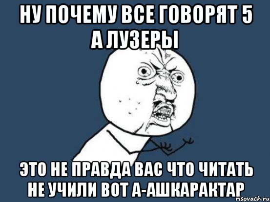 Ну почему все говорят 5 А лузеры Это не правда вас что читать не учили ВОТ А-Ашкарактар, Мем Ну почему