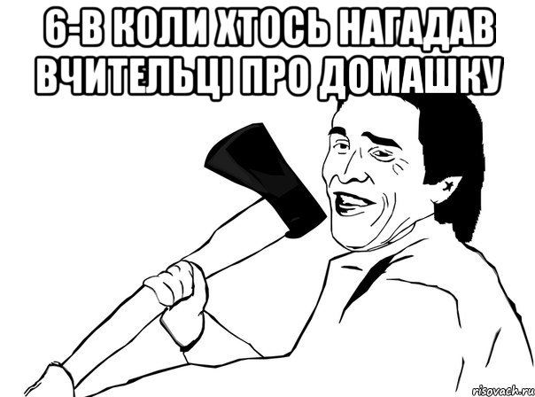 6-в коли хтось нагадав вчительці про домашку , Мем  мужик с топором