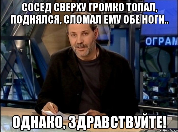 сосед сверху громко топал, поднялся, сломал ему обе ноги.. однако, здравствуйте!, Мем Однако Здравствуйте